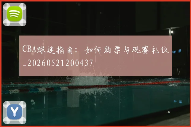 CBA球迷指南:如何购票与观赛礼仪_20260521200437