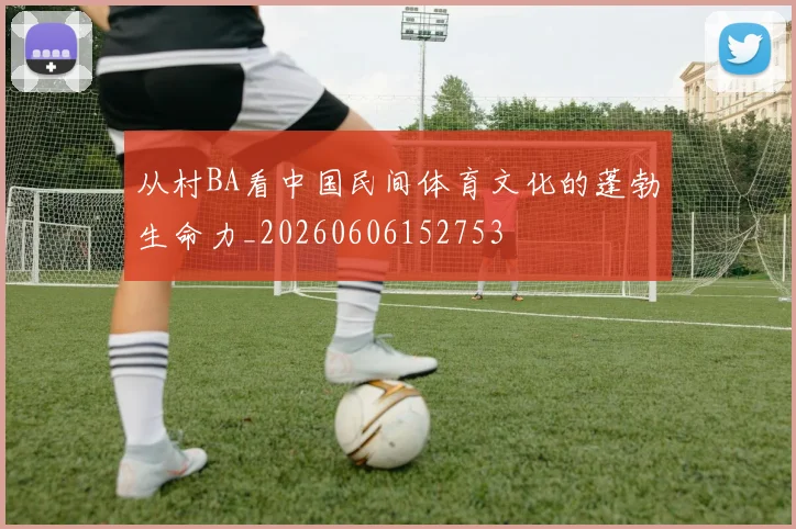 从村BA看中国民间体育文化的蓬勃生命力_20260606152753