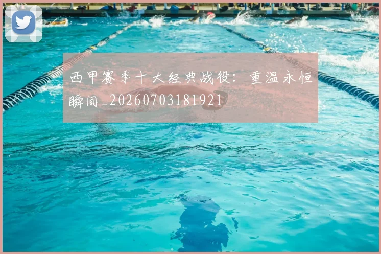 西甲赛季十大经典战役:重温永恒瞬间_20260703181921