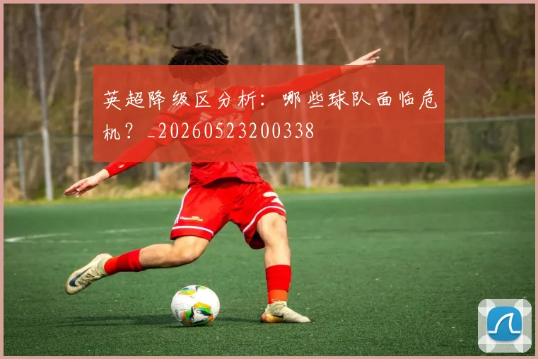 英超降级区分析:哪些球队面临危机?_20260523200338
