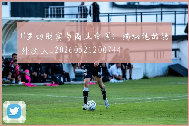 C罗的财富与商业帝国:揭秘他的场外收入_20260521200744