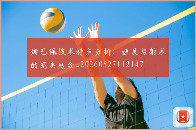 姆巴佩技术特点分析:速度与射术的完美结合_20260527112147