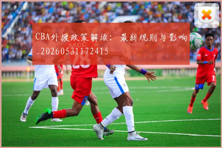 CBA外援政策解读：最新规则与影响_20260531172415