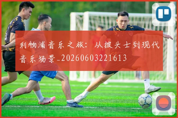利物浦音乐之旅:从披头士到现代音乐场景_20260603221613