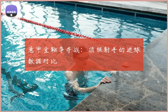 意甲金靴争夺战：顶级射手的进球数据对比
