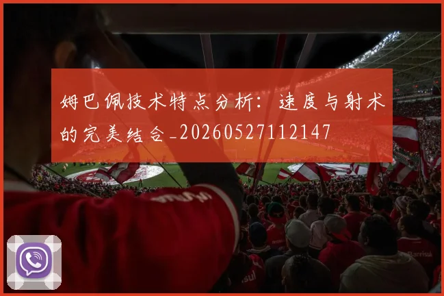 姆巴佩技术特点分析:速度与射术的完美结合_20260527112147