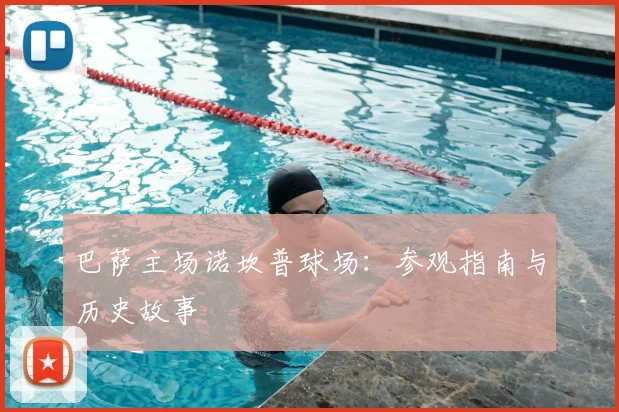 巴萨主场诺坎普球场：参观指南与历史故事