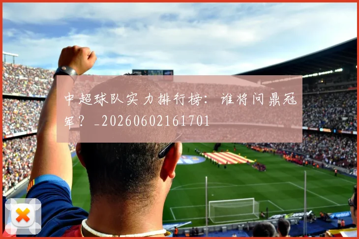 中超球队实力排行榜:谁将问鼎冠军?_20260602161701