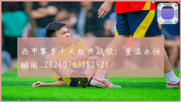 西甲赛季十大经典战役:重温永恒瞬间_20260703181921