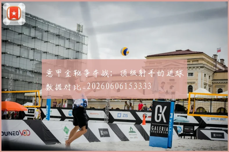 意甲金靴争夺战:顶级射手的进球数据对比_20260606153333