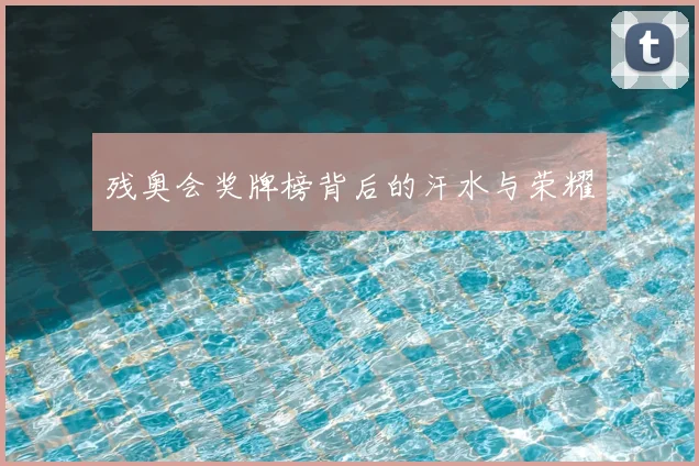 残奥会奖牌榜背后的汗水与荣耀