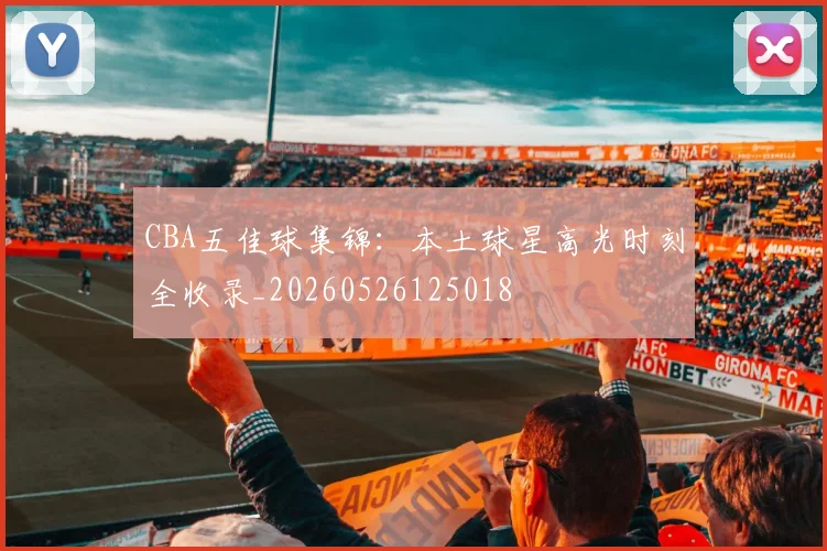 CBA五佳球集锦:本土球星高光时刻全收录_20260526125018