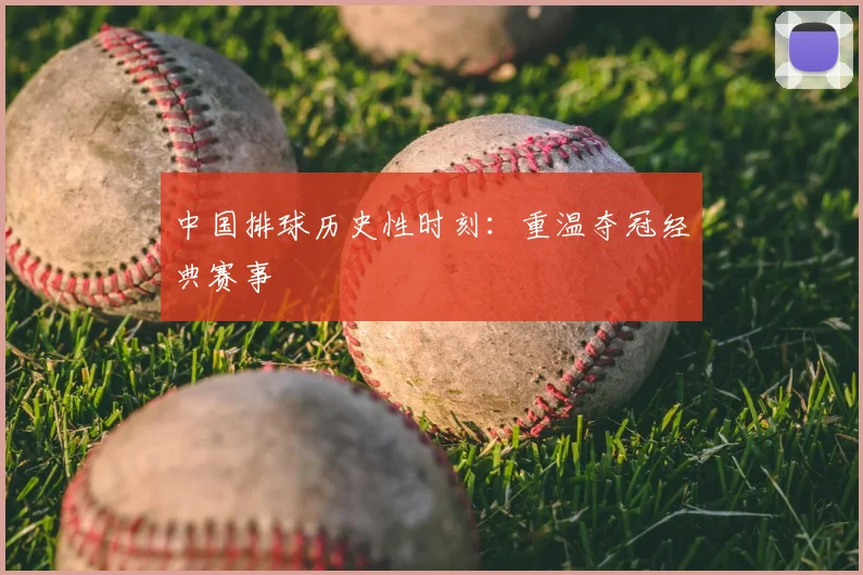 中国排球历史性时刻:重温夺冠经典赛事