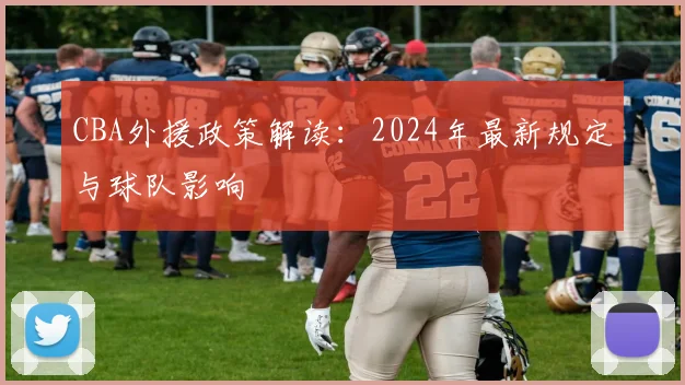 CBA外援政策解读:2024年最新规定与球队影响
