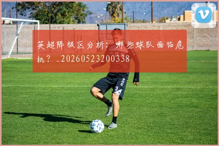 英超降级区分析:哪些球队面临危机?_20260523200338