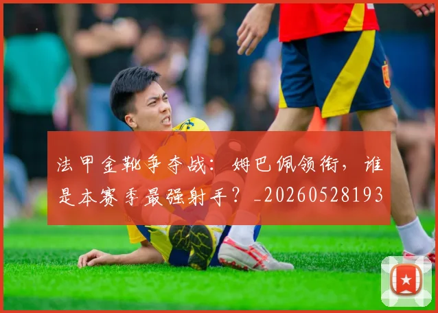 法甲金靴争夺战:姆巴佩领衔,谁是本赛季最强射手?_20260528193511