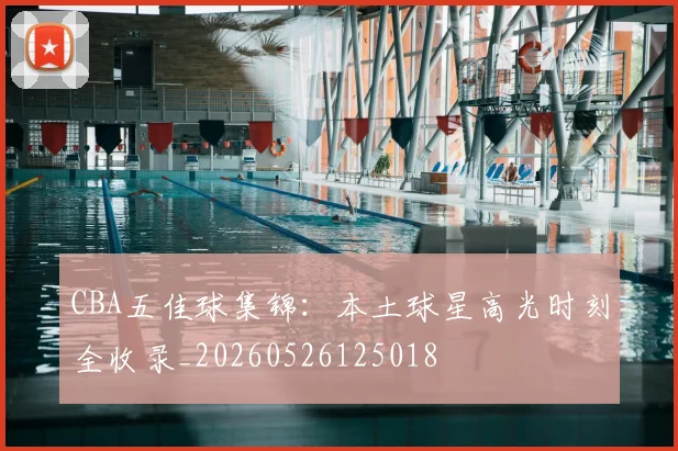 CBA五佳球集锦:本土球星高光时刻全收录_20260526125018