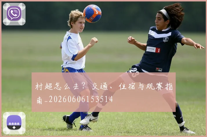 村超怎么去？交通、住宿与观赛指南_20260606153514