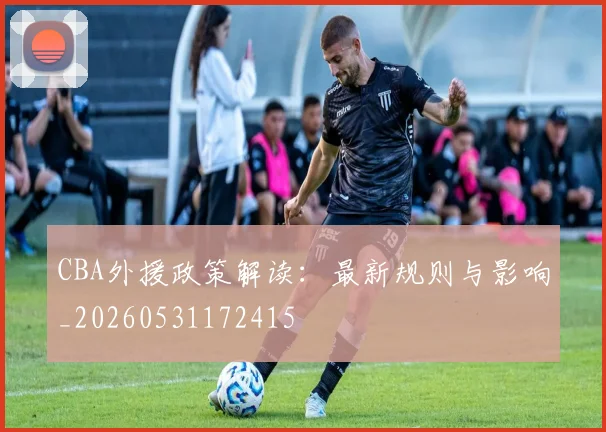 CBA外援政策解读：最新规则与影响_20260531172415