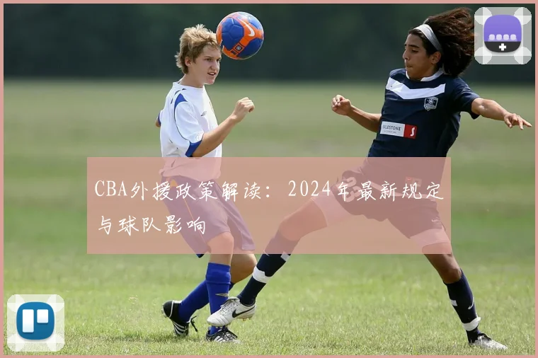 CBA外援政策解读:2024年最新规定与球队影响