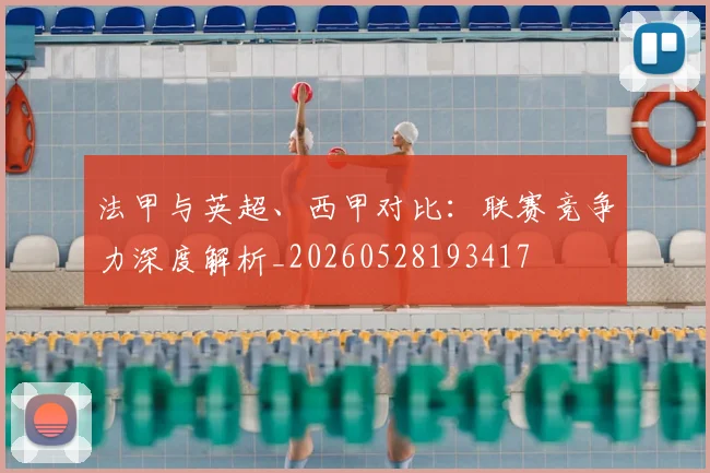 法甲与英超、西甲对比：联赛竞争力深度解析_20260528193417