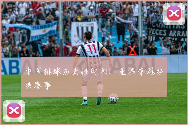 中国排球历史性时刻:重温夺冠经典赛事
