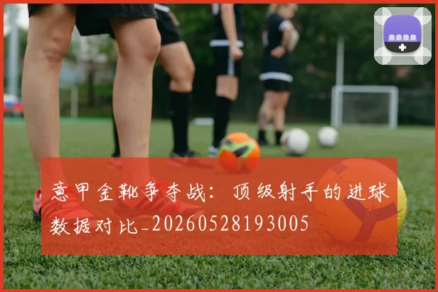 意甲金靴争夺战:顶级射手的进球数据对比_20260528193005