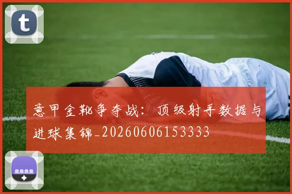 意甲金靴争夺战：顶级射手数据与进球集锦_20260606153333