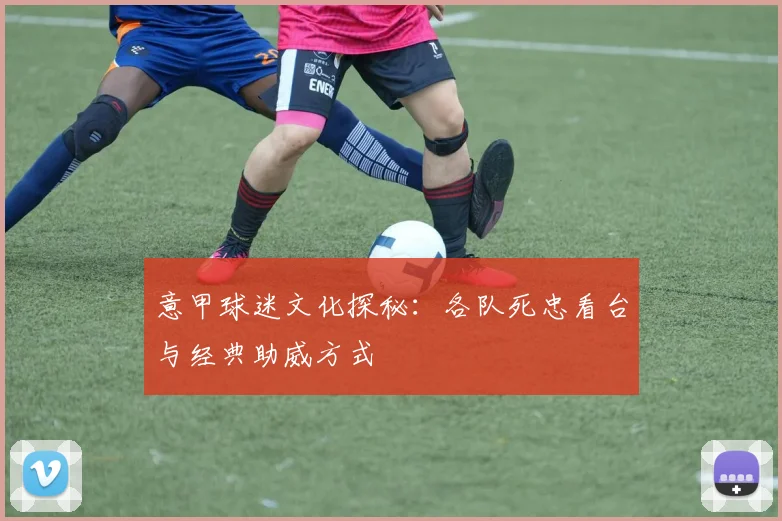 意甲球迷文化探秘:各队死忠看台与经典助威方式
