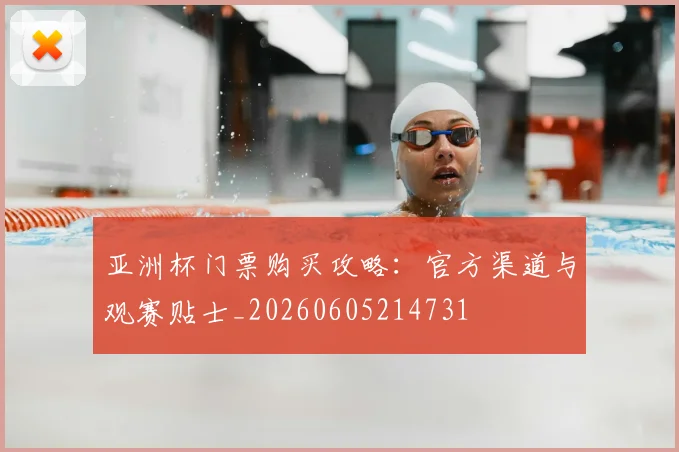 亚洲杯门票购买攻略:官方渠道与观赛贴士_20260605214731