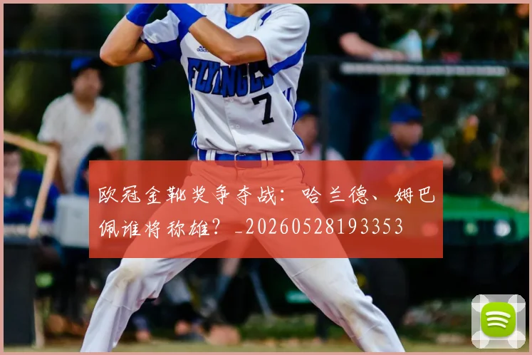 欧冠金靴奖争夺战：哈兰德、姆巴佩谁将称雄？_20260528193353