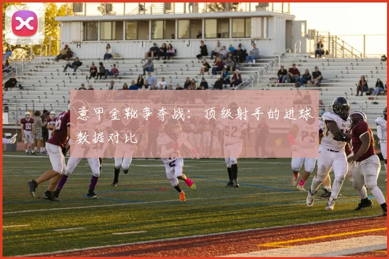 意甲金靴争夺战:顶级射手的进球数据对比