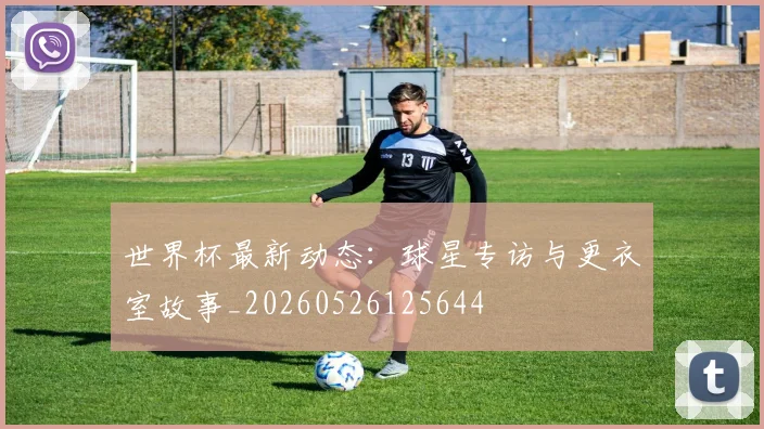 世界杯最新动态：球星专访与更衣室故事_20260526125644