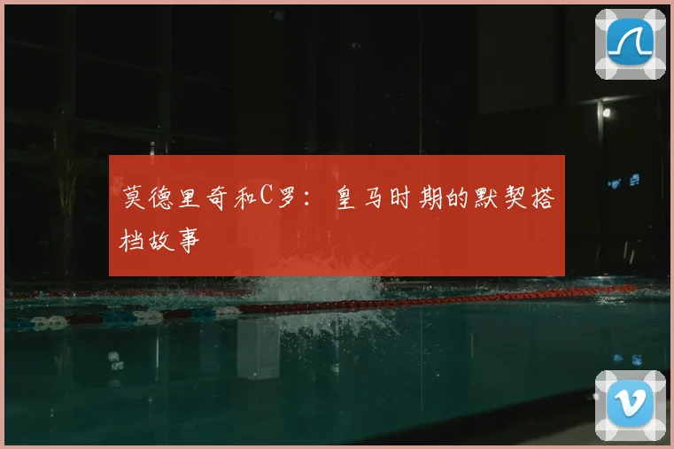 莫德里奇和C罗：皇马时期的默契搭档故事