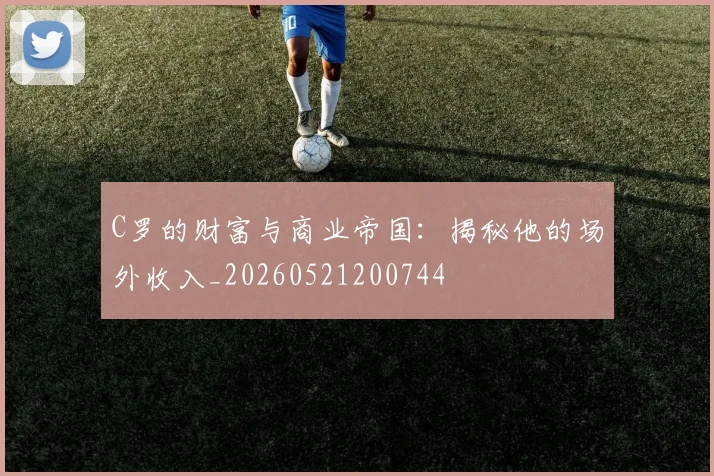 C罗的财富与商业帝国:揭秘他的场外收入_20260521200744
