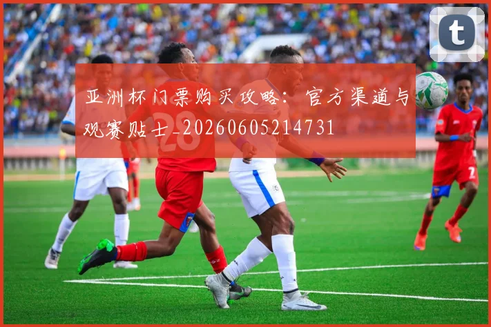 亚洲杯门票购买攻略:官方渠道与观赛贴士_20260605214731