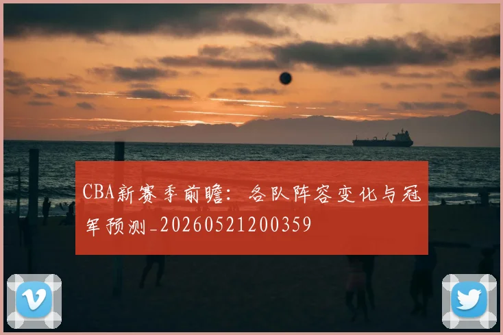 CBA新赛季前瞻:各队阵容变化与冠军预测_20260521200359
