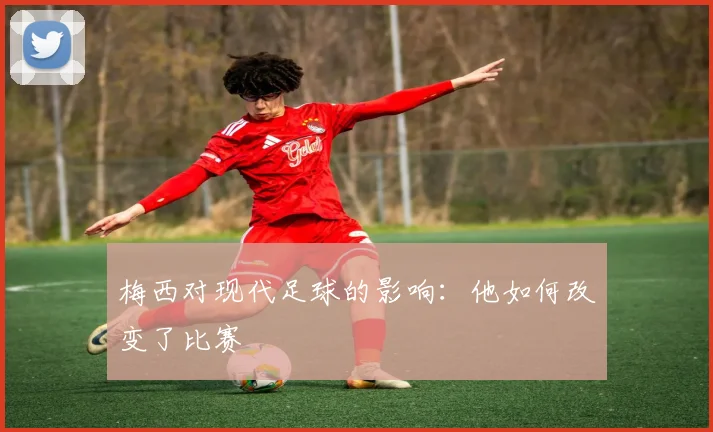 梅西对现代足球的影响:他如何改变了比赛