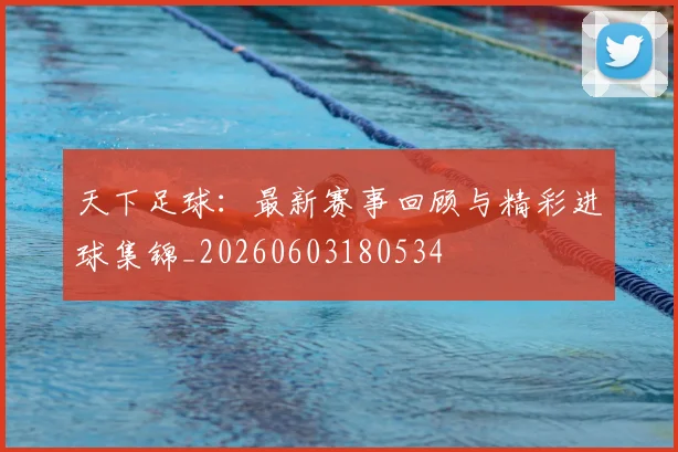 天下足球：最新赛事回顾与精彩进球集锦_20260603180534