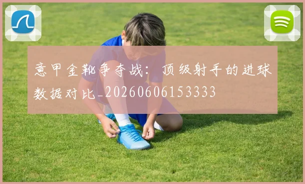 意甲金靴争夺战:顶级射手的进球数据对比_20260606153333