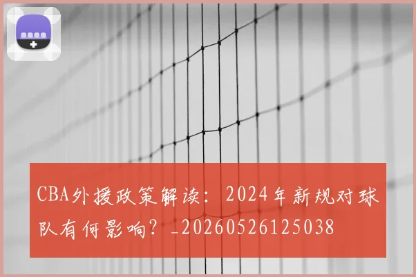CBA外援政策解读：2024年新规对球队有何影响？_20260526125038