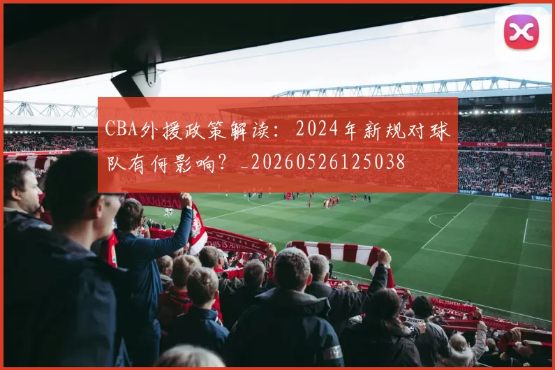 CBA外援政策解读：2024年新规对球队有何影响？_20260526125038