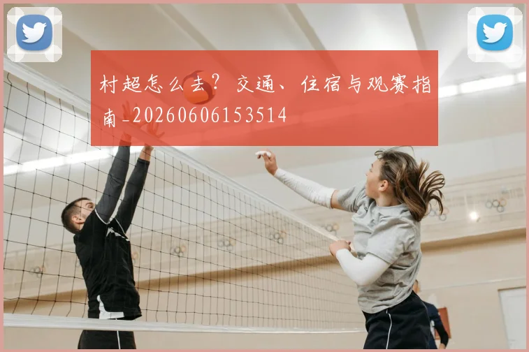 村超怎么去?交通、住宿与观赛指南_20260606153514
