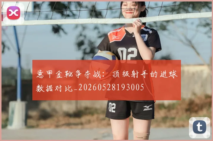 意甲金靴争夺战:顶级射手的进球数据对比_20260528193005