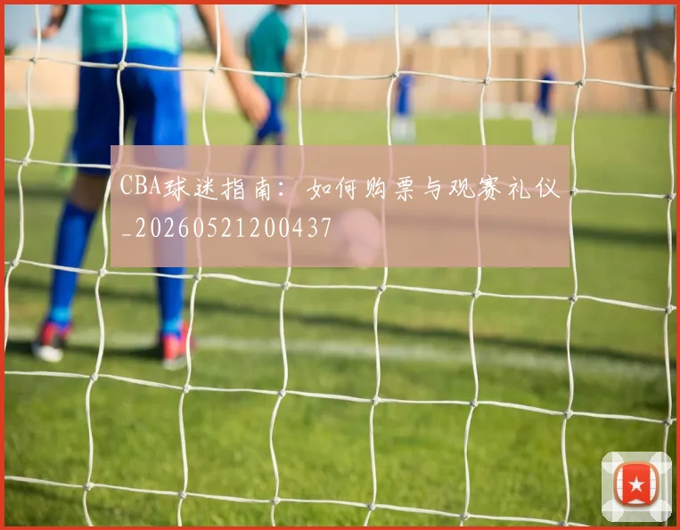 CBA球迷指南:如何购票与观赛礼仪_20260521200437